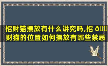 招财猫摆放有什么讲究吗,招 🌹 财猫的位置如何摆放有哪些禁忌